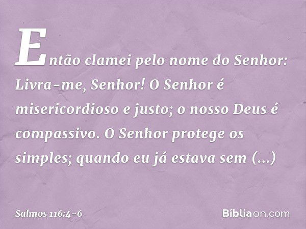 Então clamei pelo nome do Senhor:
Livra-me, Senhor! O Senhor é misericordioso e justo;
o nosso Deus é compassivo. O Senhor protege os simples;
quando eu já esta