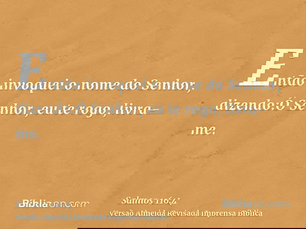 Então invoquei o nome do Senhor, dizendo:Ó Senhor, eu te rogo, livra-me.