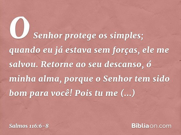 O Senhor protege os simples;
quando eu já estava sem forças, ele me salvou. Retorne ao seu descanso, ó minha alma,
porque o Senhor tem sido bom para você! Pois 