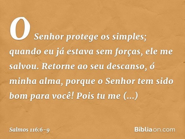 O Senhor protege os simples;
quando eu já estava sem forças, ele me salvou. Retorne ao seu descanso, ó minha alma,
porque o Senhor tem sido bom para você! Pois 