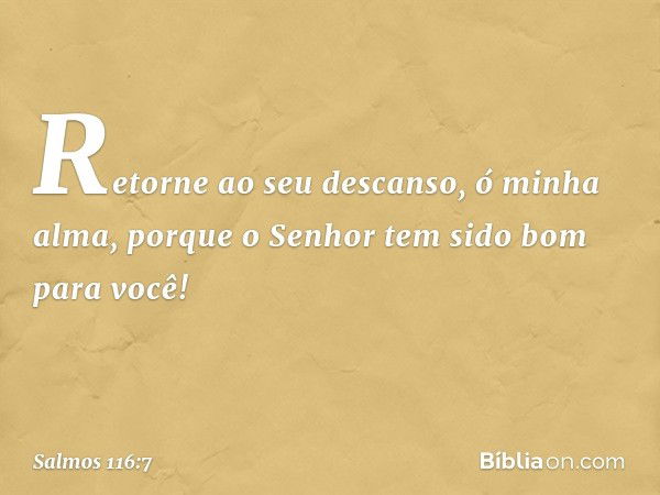 Retorne ao seu descanso, ó minha alma,
porque o Senhor tem sido bom para você! -- Salmo 116:7