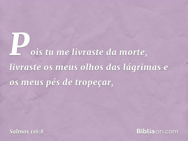 Pois tu me livraste da morte,
livraste os meus olhos das lágrimas
e os meus pés de tropeçar, -- Salmo 116:8