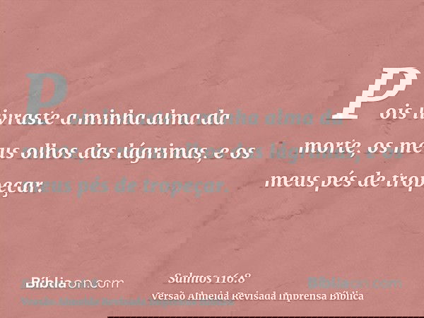 Pois livraste a minha alma da morte, os meus olhos das lágrimas, e os meus pés de tropeçar.