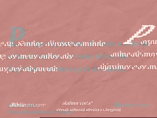 Porque tu, Senhor, livraste a minha alma da morte, os meus olhos das lágrimas e os meus pés da queda.