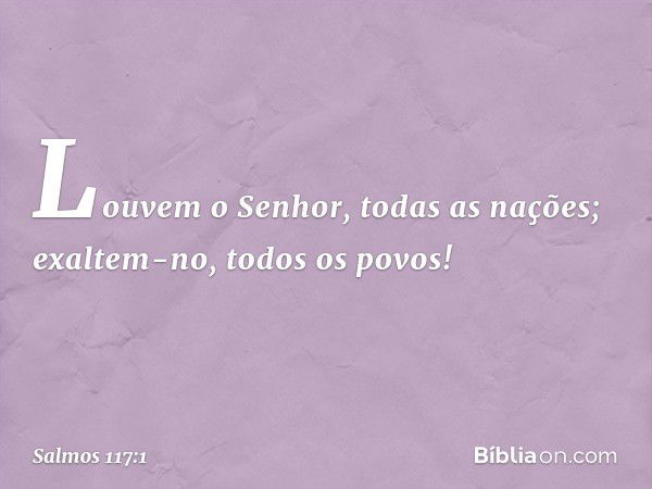 Louvem o Senhor, todas as nações;
exaltem-no, todos os povos! -- Salmo 117:1