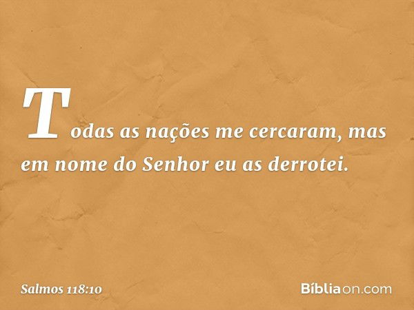 Todas as nações me cercaram,
mas em nome do Senhor eu as derrotei. -- Salmo 118:10