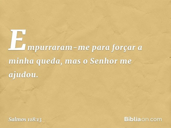 Empurraram-me para forçar a minha queda,
mas o Senhor me ajudou. -- Salmo 118:13