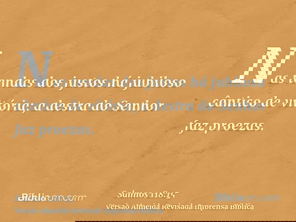 Nas tendas dos justos há jubiloso cântico de vitória; a destra do Senhor faz proezas.