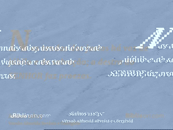 Nas tendas dos justos há voz de júbilo e de salvação; a destra do SENHOR faz proezas.