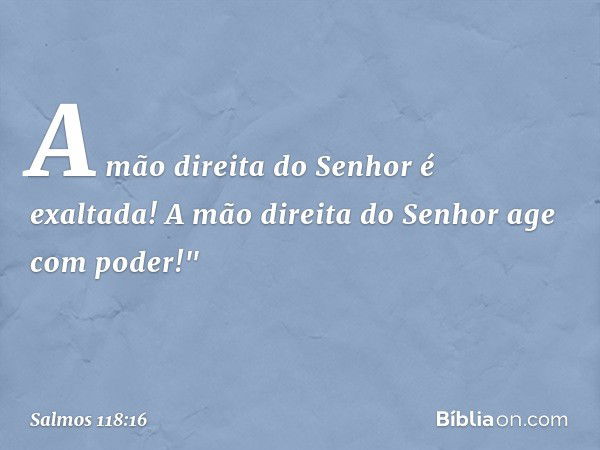 A mão direita do Senhor é exaltada!
A mão direita do Senhor age com poder!" -- Salmo 118:16