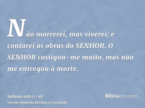 Não morrerei, mas viverei; e contarei as obras do SENHOR.O SENHOR castigou-me muito, mas não me entregou à morte.