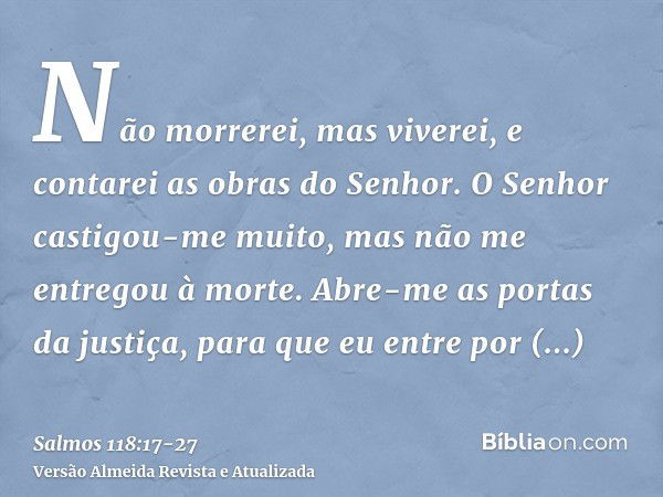 Não morrerei, mas viverei, e contarei as obras do Senhor.O Senhor castigou-me muito, mas não me entregou à morte.Abre-me as portas da justiça, para que eu entre