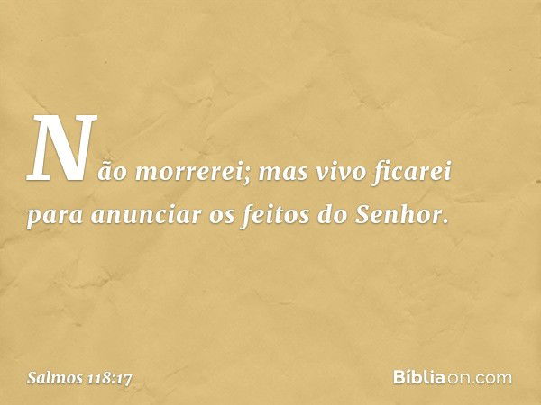 Não morrerei; mas vivo ficarei
para anunciar os feitos do Senhor. -- Salmo 118:17