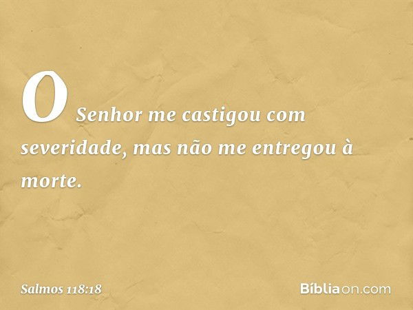 O Senhor me castigou com severidade,
mas não me entregou à morte. -- Salmo 118:18