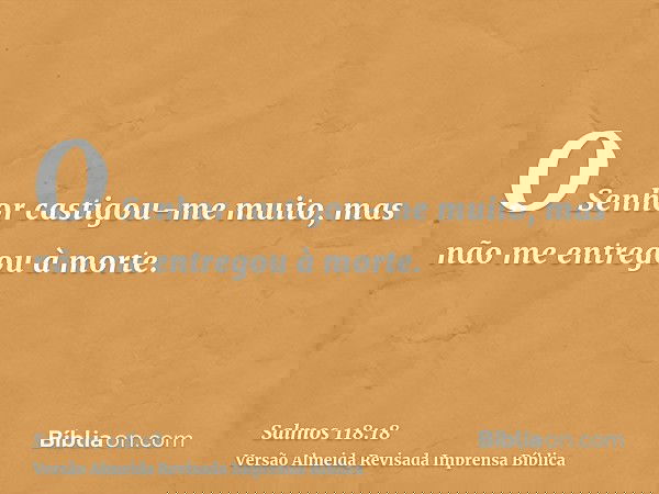 O Senhor castigou-me muito, mas não me entregou à morte.