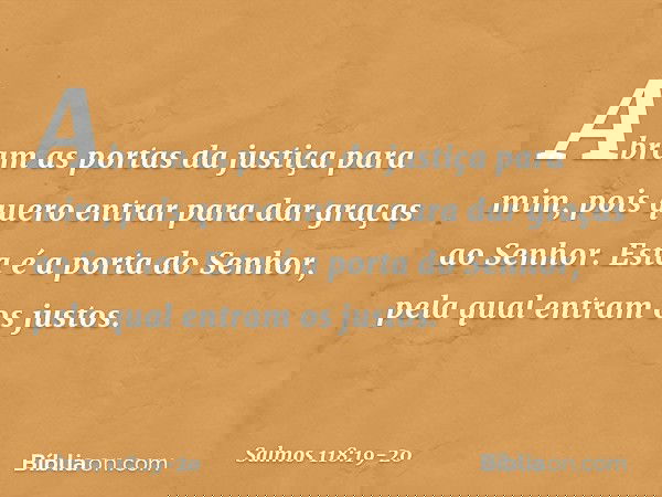 Abram as portas da justiça para mim,
pois quero entrar para dar graças ao Senhor. Esta é a porta do Senhor,
pela qual entram os justos. -- Salmo 118:19-20