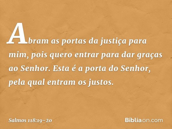 Abram as portas da justiça para mim,
pois quero entrar para dar graças ao Senhor. Esta é a porta do Senhor,
pela qual entram os justos. -- Salmo 118:19-20