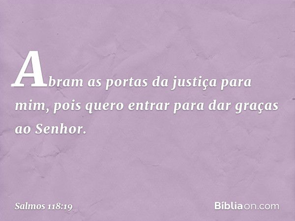 Abram as portas da justiça para mim,
pois quero entrar para dar graças ao Senhor. -- Salmo 118:19