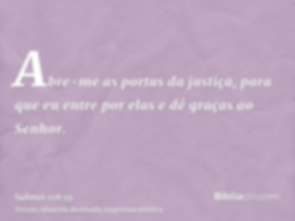 Abre-me as portas da justiça, para que eu entre por elas e dê graças ao Senhor.