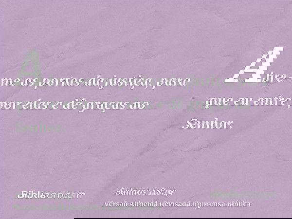 Abre-me as portas da justiça, para que eu entre por elas e dê graças ao Senhor.