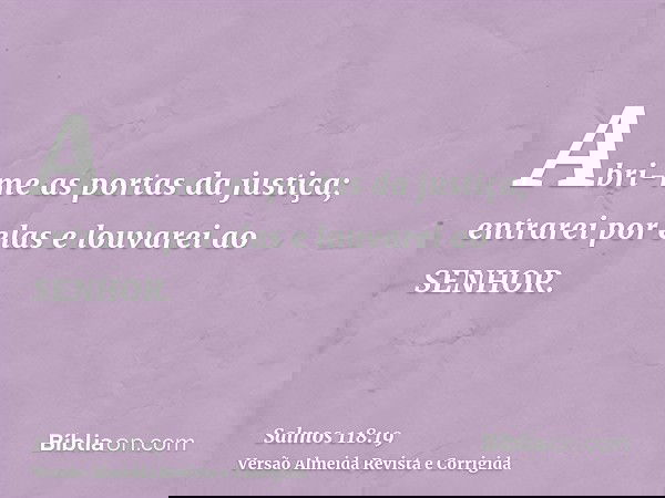 Abri-me as portas da justiça; entrarei por elas e louvarei ao SENHOR.