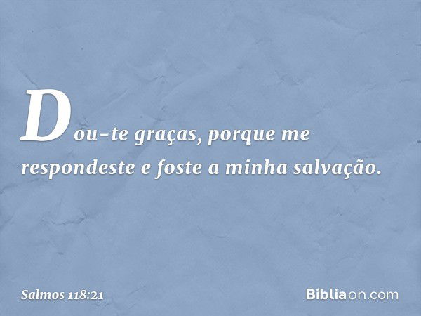 Dou-te graças, porque me respondeste
e foste a minha salvação. -- Salmo 118:21