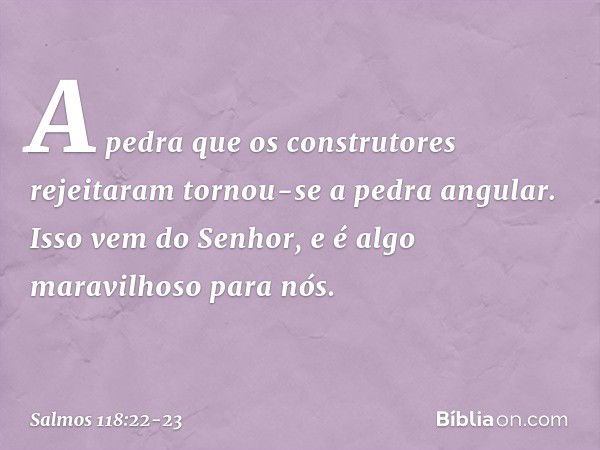 A pedra que os construtores rejeitaram
tornou-se a pedra angular. Isso vem do Senhor,
e é algo maravilhoso para nós. -- Salmo 118:22-23