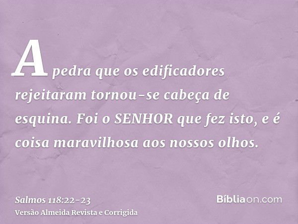 A pedra que os edificadores rejeitaram tornou-se cabeça de esquina.Foi o SENHOR que fez isto, e é coisa maravilhosa aos nossos olhos.