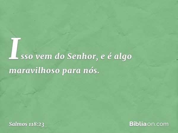 Isso vem do Senhor,
e é algo maravilhoso para nós. -- Salmo 118:23