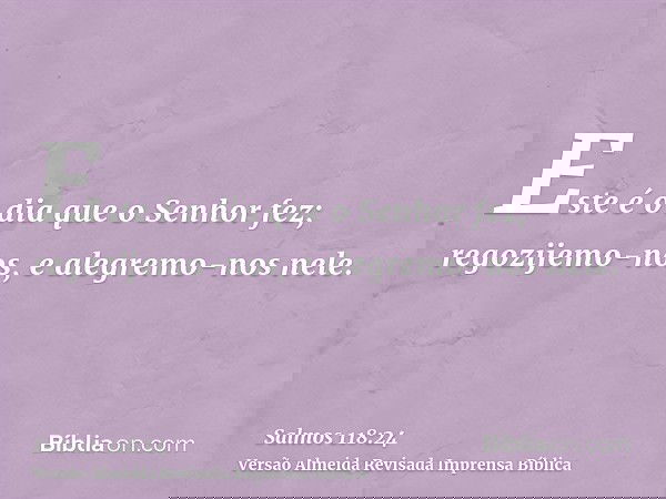 Este é o dia que o Senhor fez; regozijemo-nos, e alegremo-nos nele.