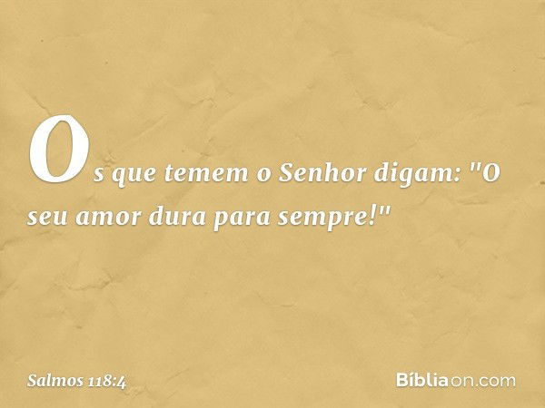 Os que temem o Senhor digam:
"O seu amor dura para sempre!" -- Salmo 118:4