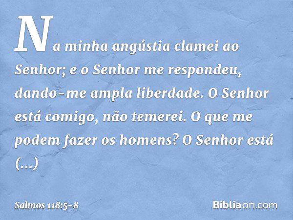 Na minha angústia clamei ao Senhor;
e o Senhor me respondeu,
dando-me ampla liberdade. O Senhor está comigo, não temerei.
O que me podem fazer os homens? O Senh