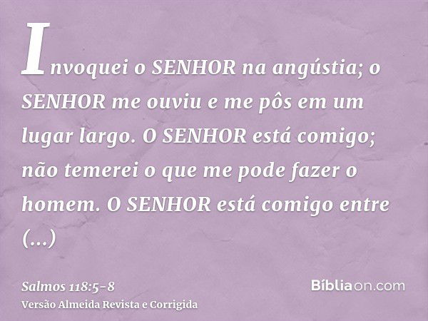 Invoquei o SENHOR na angústia; o SENHOR me ouviu e me pôs em um lugar largo.O SENHOR está comigo; não temerei o que me pode fazer o homem.O SENHOR está comigo e