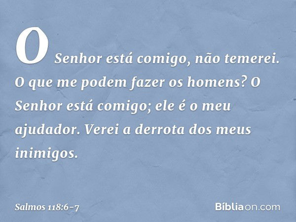 O Senhor está comigo, não temerei.
O que me podem fazer os homens? O Senhor está comigo;
ele é o meu ajudador.
Verei a derrota dos meus inimigos. -- Salmo 118:6