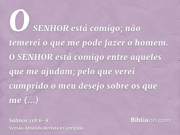 O SENHOR está comigo; não temerei o que me pode fazer o homem.O SENHOR está comigo entre aqueles que me ajudam; pelo que verei cumprido o meu desejo sobre os qu