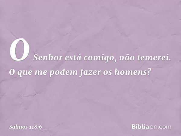 O Senhor está comigo, não temerei.
O que me podem fazer os homens? -- Salmo 118:6