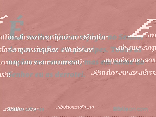 É melhor buscar refúgio no Senhor
do que confiar em príncipes. Todas as nações me cercaram,
mas em nome do Senhor eu as derrotei. -- Salmo 118:9-10