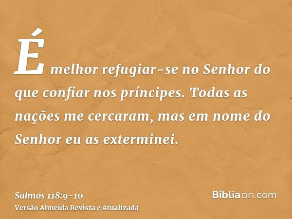 É melhor refugiar-se no Senhor do que confiar nos príncipes.Todas as nações me cercaram, mas em nome do Senhor eu as exterminei.