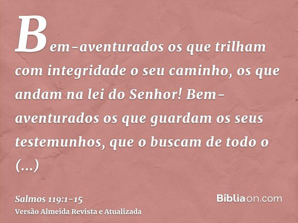 Bem-aventurados os que trilham com integridade o seu caminho, os que andam na lei do Senhor!Bem-aventurados os que guardam os seus testemunhos, que o buscam de 