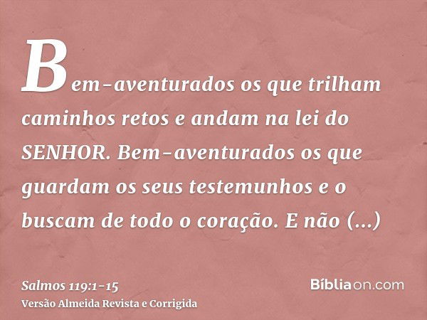 Bem-aventurados os que trilham caminhos retos e andam na lei do SENHOR.Bem-aventurados os que guardam os seus testemunhos e o buscam de todo o coração.E não pra