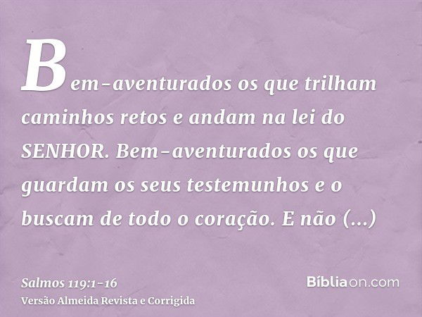 Bem-aventurados os que trilham caminhos retos e andam na lei do SENHOR.Bem-aventurados os que guardam os seus testemunhos e o buscam de todo o coração.E não pra