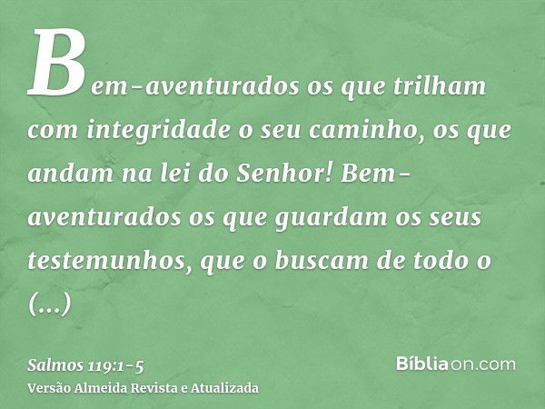 Bem-aventurados os que trilham com integridade o seu caminho, os que andam na lei do Senhor!Bem-aventurados os que guardam os seus testemunhos, que o buscam de 