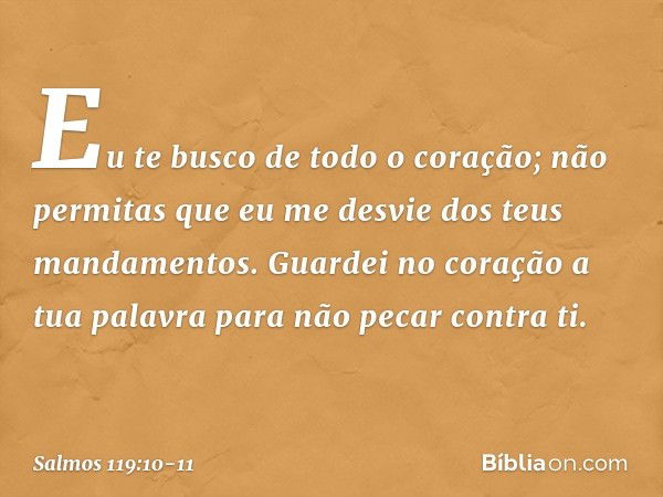 Eu te busco de todo o coração;
não permitas que eu me desvie
dos teus mandamentos. Guardei no coração a tua palavra
para não pecar contra ti. -- Salmo 119:10-11