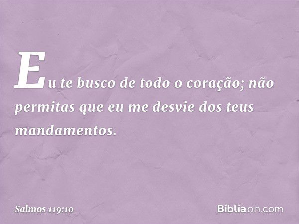 Eu te busco de todo o coração;
não permitas que eu me desvie
dos teus mandamentos. -- Salmo 119:10