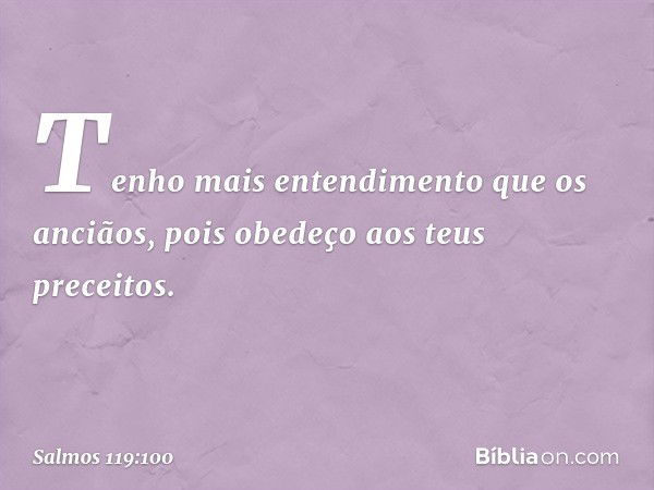 Tenho mais entendimento que os anciãos,
pois obedeço aos teus preceitos. -- Salmo 119:100