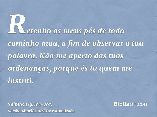 Retenho os meus pés de todo caminho mau, a fim de observar a tua palavra.Não me aperto das tuas ordenanças, porque és tu quem me instrui.