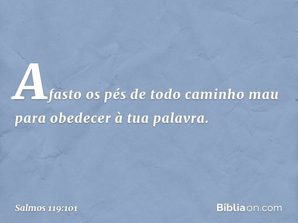 Afasto os pés de todo caminho mau
para obedecer à tua palavra. -- Salmo 119:101