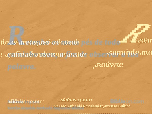 Retenho os meus pés de todo caminho mau, a fim de observar a tua palavra.