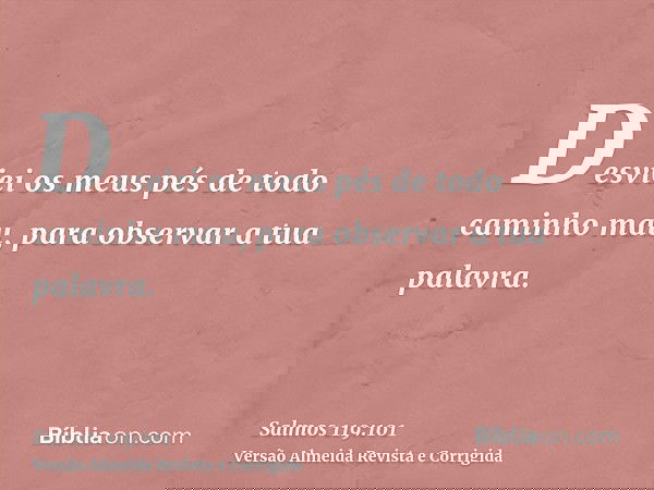 Desviei os meus pés de todo caminho mau, para observar a tua palavra.