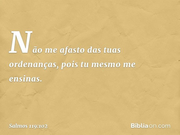 Não me afasto das tuas ordenanças,
pois tu mesmo me ensinas. -- Salmo 119:102